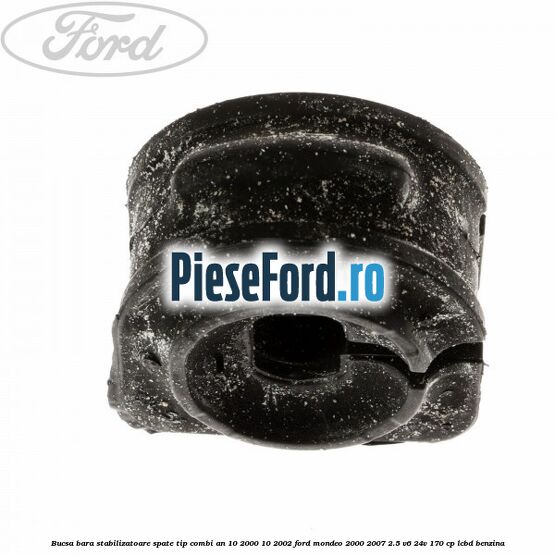 Bucsa bara stabilizatoare spate tip combi an 10/2000-10/2002 Ford Mondeo 2000-2007 2.5 V6 24V 170 cp LCBD benzina