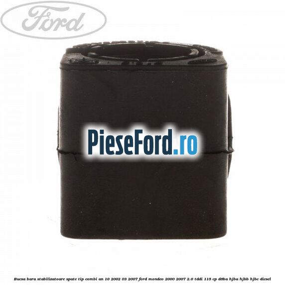 Bucsa bara stabilizatoare spate tip combi an 10/2002-03/2007 Ford Mondeo 2000-2007 2.0 TDDI 115 cp Bucsa bara stabilizatoare spate tip combi an 10/2002-03/2007 Ford Mondeo 2000-2007 2.0 TDDI 115 cp D6BA, HJBA, HJBB, HJBC diesel