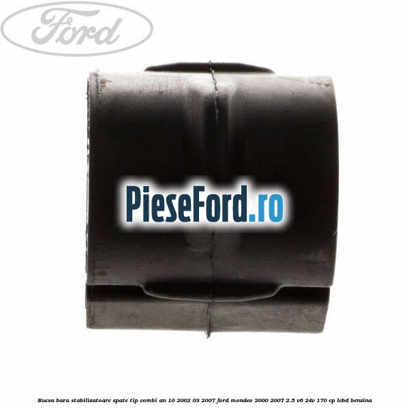 Bucsa bara stabilizatoare spate tip combi an 10/2002-03/2007 Ford Mondeo 2000-2007 2.5 V6 24V 170 cp Bucsa bara stabilizatoare spate tip combi an 10/2002-03/2007 Ford Mondeo 2000-2007 2.5 V6 24V 170 cp LCBD benzina