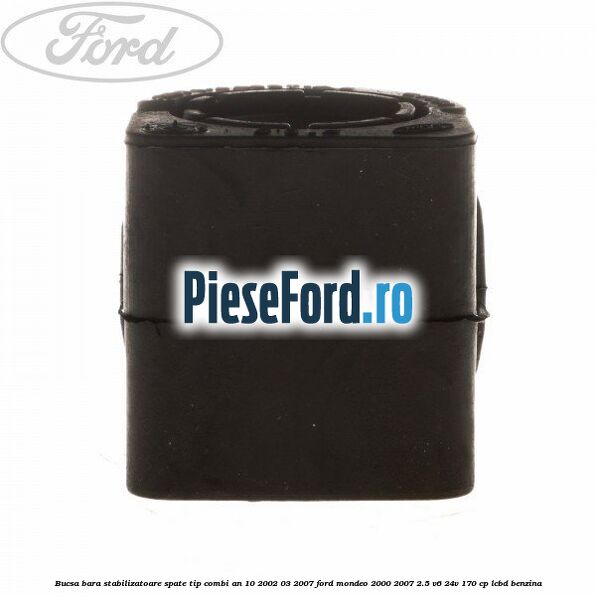 Bucsa bara stabilizatoare spate tip combi an 10/2002-03/2007 Ford Mondeo 2000-2007 2.5 V6 24V 170 cp Bucsa bara stabilizatoare spate tip combi an 10/2002-03/2007 Ford Mondeo 2000-2007 2.5 V6 24V 170 cp LCBD benzina