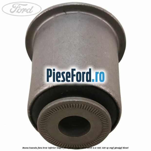 Bucsa bascula fata brat inferior inspre fata Ford Ranger 2012-2015 2.2 TDCi 120 cp ENPF, GBVAJPF diesel