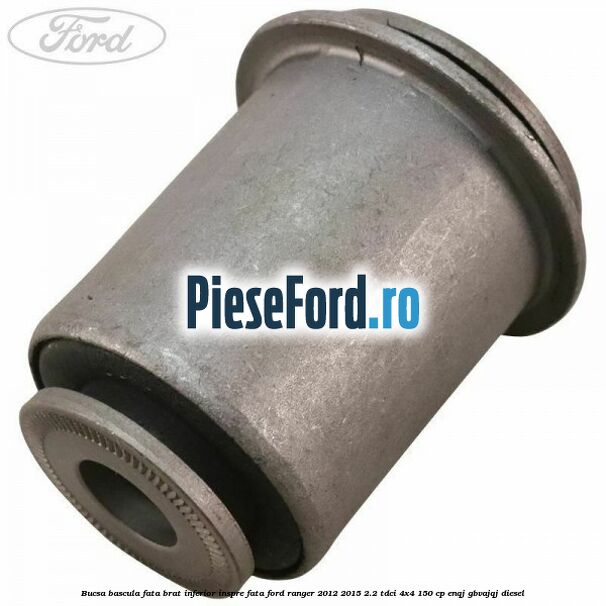 Bucsa bascula fata brat inferior inspre fata Ford Ranger 2012-2015 2.2 TDCi 4x4 150 cp ENQJ, GBVAJQJ diesel