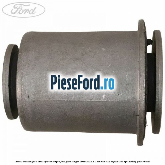 Bucsa bascula fata brat inferior inspre fata Ford Ranger 2019-2022 2.0 EcoBlue 4x4 Raptor 213 cp Bucsa bascula fata brat inferior inspre fata Ford Ranger 2019-2022 2.0 EcoBlue 4x4 Raptor 213 cp T20DD0J, YN2X diesel