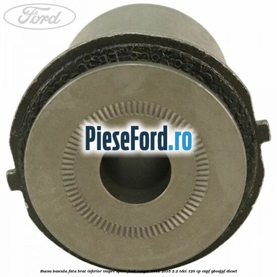 Bucsa bascula fata brat inferior inspre spate Ford Ranger 2012-2015 2.2 TDCi 120 cp ENPF, GBVAJPF diesel