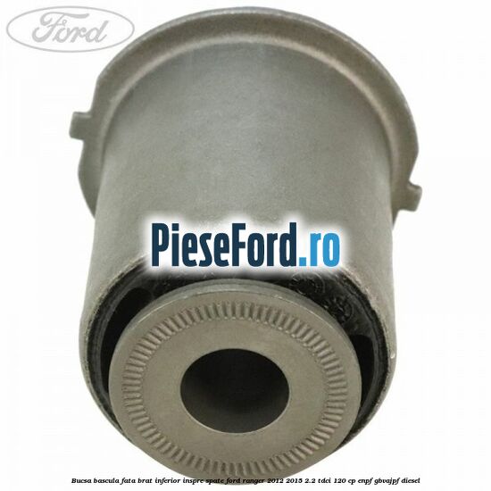 Bucsa bascula fata brat inferior inspre spate Ford Ranger 2012-2015 2.2 TDCi 120 cp ENPF, GBVAJPF diesel