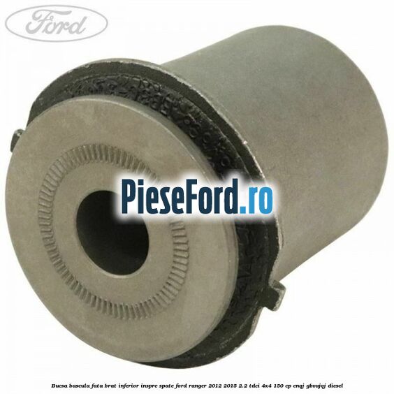 Bucsa bascula fata brat inferior inspre spate Ford Ranger 2012-2015 2.2 TDCi 4x4 150 cp ENQJ, GBVAJQJ diesel