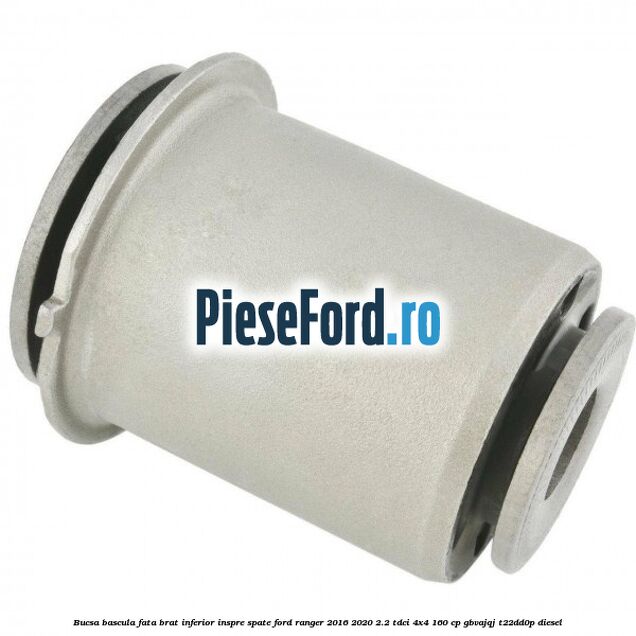 Bucsa bascula fata brat inferior inspre spate Ford Ranger 2016-2020 2.2 TDCi 4x4 160 cp Bucsa bascula fata brat inferior inspre spate Ford Ranger 2016-2020 2.2 TDCi 4x4 160 cp GBVAJQJ, T22DD0P diesel