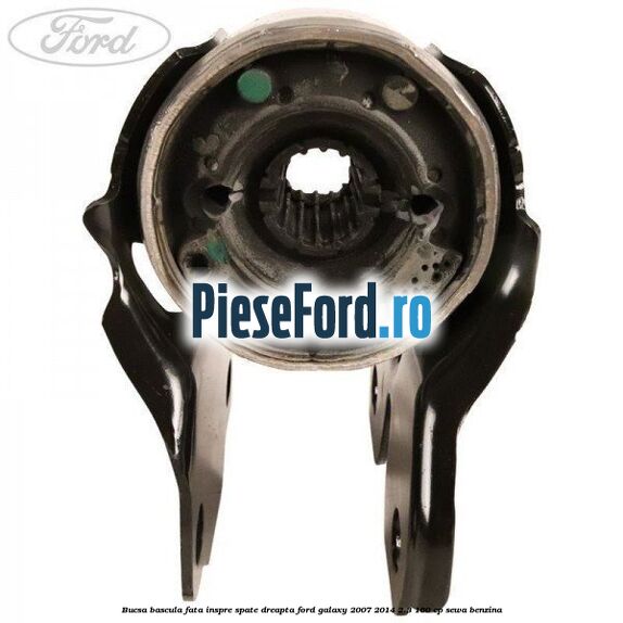 Bucsa bascula fata inspre spate dreapta Ford Galaxy 2007-2014 2.3 160 cp SEWA benzina