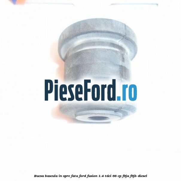 Bucsa bascula in spre fata Ford Fusion 1.4 TDCi 68 cp Bucsa bascula in spre fata Ford Fusion 1.4 TDCi 68 cp F6JA, F6JB diesel