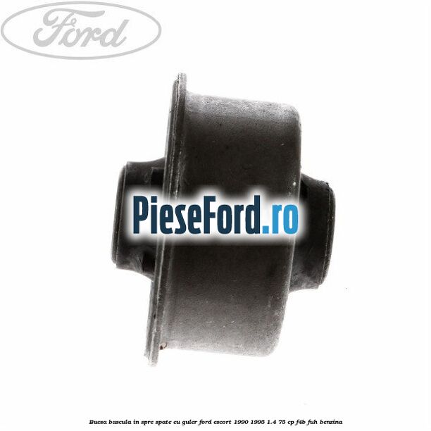 Bucsa bascula in spre spate cu guler Ford Escort 1990-1995 1.4 75 cp Bucsa bascula in spre spate cu guler Ford Escort 1990-1995 1.4 75 cp F4B, FUH benzina
