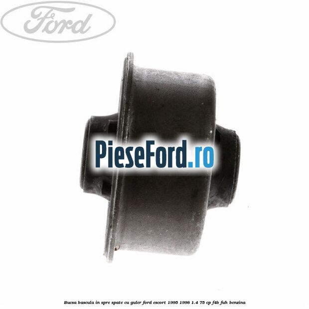 Bucsa bascula in spre spate cu guler Ford Escort 1995-1998 1.4 75 cp Bucsa bascula in spre spate cu guler Ford Escort 1995-1998 1.4 75 cp F4B, FUH benzina