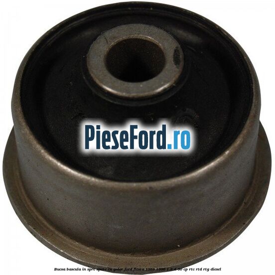 Bucsa bascula in spre spate cu guler Ford Fiesta 1989-1996 1.8 D 60 cp Bucsa bascula in spre spate cu guler Ford Fiesta 1989-1996 1.8 D 60 cp RTC, RTD, RTG diesel