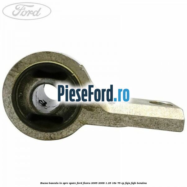 Bucsa bascula in spre spate Ford Fiesta 2005-2008 1.25 16V 75 cp FUJA, FUJB benzina