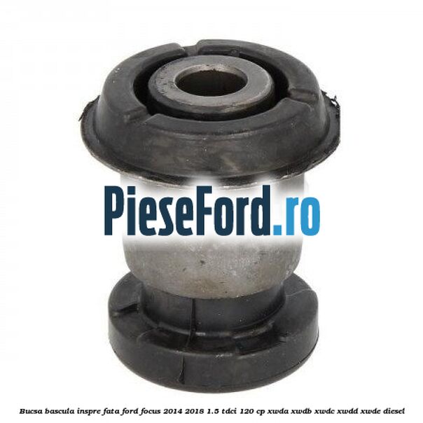 Bucsa bascula inspre fata Ford Focus 2014-2018 1.5 TDCi 120 cp XWDA, XWDB, XWDC, XWDD, XWDE diesel