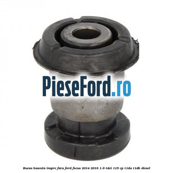 Bucsa bascula inspre fata Ford Focus 2014-2018 1.6 TDCi 115 cp T1DA, T1DB diesel