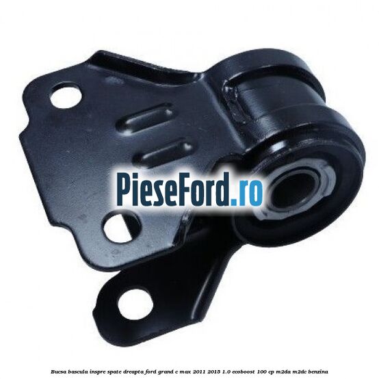 Bucsa bascula inspre spate dreapta Ford Grand C-Max 2011-2015 1.0 EcoBoost 100 cp M2DA, M2DC benzina