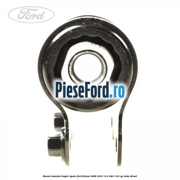 Bucsa bascula inspre spate Ford Focus 2008-2011 2.0 TDCi 110 cp Bucsa bascula inspre spate Ford Focus 2008-2011 2.0 TDCi 110 cp IXDA diesel