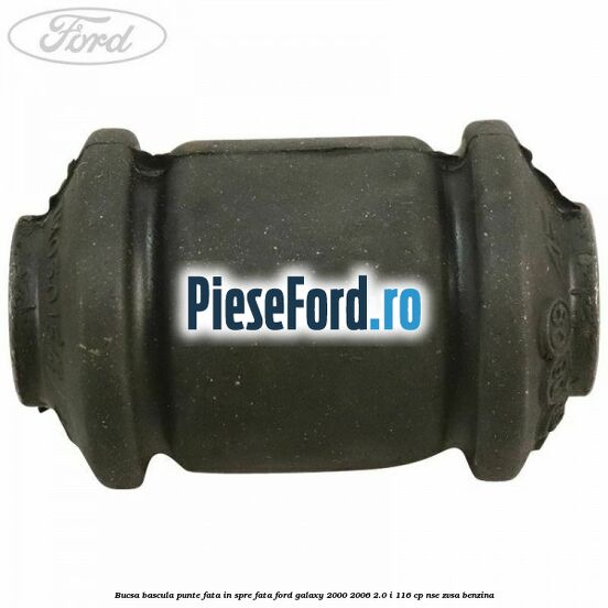 Bucsa bascula punte fata in spre fata Ford Galaxy 2000-2006 2.0 i 116 cp Bucsa bascula punte fata in spre fata Ford Galaxy 2000-2006 2.0 i 116 cp NSE, ZVSA benzina