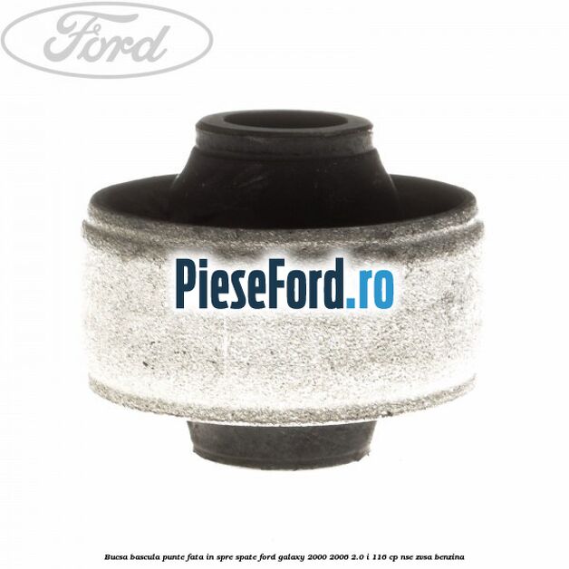 Bucsa bascula punte fata in spre spate Ford Galaxy 2000-2006 2.0 i 116 cp Bucsa bascula punte fata in spre spate Ford Galaxy 2000-2006 2.0 i 116 cp NSE, ZVSA benzina