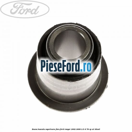 Bucsa bascula superioara fata Ford Ranger 2002-2006 2.5 D 78 cp Bucsa bascula superioara fata Ford Ranger 2002-2006 2.5 D 78 cp WL diesel