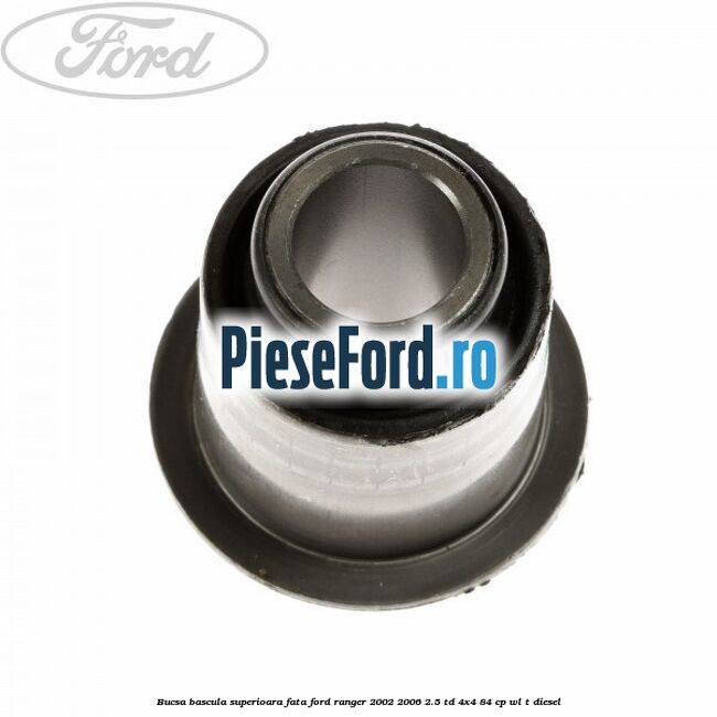 Bucsa bascula superioara fata Ford Ranger 2002-2006 2.5 TD 4x4 84 cp Bucsa bascula superioara fata Ford Ranger 2002-2006 2.5 TD 4x4 84 cp WL-T diesel