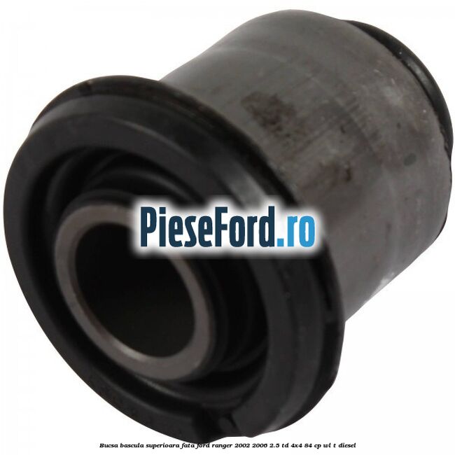 Bucsa bascula superioara fata Ford Ranger 2002-2006 2.5 TD 4x4 84 cp Bucsa bascula superioara fata Ford Ranger 2002-2006 2.5 TD 4x4 84 cp WL-T diesel