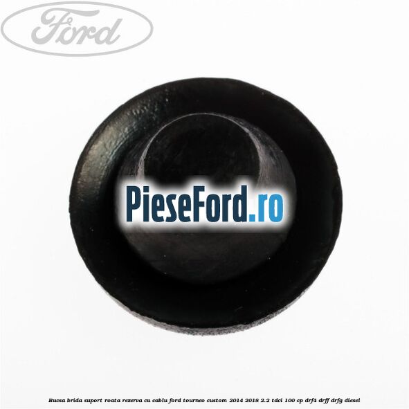 Bucsa brida suport roata rezerva cu cablu Ford Tourneo Custom 2014-2018 2.2 TDCi 100 cp Bucsa brida suport roata rezerva cu cablu Ford Tourneo Custom 2014-2018 2.2 TDCi 100 cp DRF4, DRFF, DRFG diesel