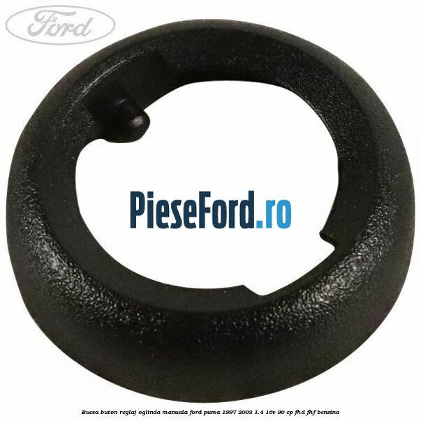 Bucsa buton reglaj oglinda manuala Ford Puma 1997-2003 1.4 16V 90 cp FHD, FHF benzina