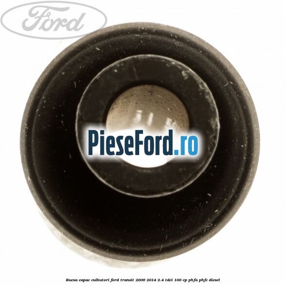 Bucsa capac culbutori Ford Transit 2006-2014 2.4 TDCi 100 cp PHFA, PHFC diesel