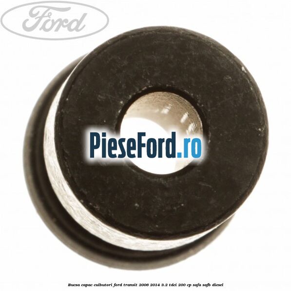 Bucsa capac culbutori Ford Transit 2006-2014 3.2 TDCi 200 cp Bucsa capac culbutori Ford Transit 2006-2014 3.2 TDCi 200 cp SAFA, SAFB diesel