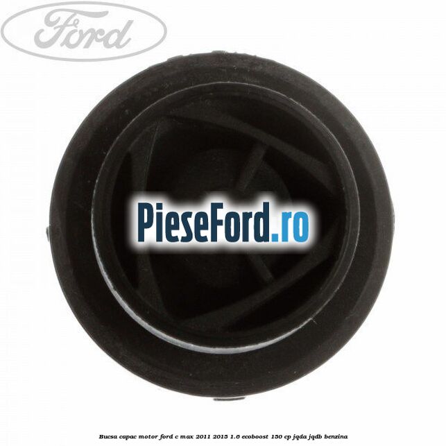 Bucsa capac motor Ford C-Max 2011-2015 1.6 EcoBoost 150 cp Bucsa capac motor Ford C-Max 2011-2015 1.6 EcoBoost 150 cp JQDA, JQDB benzina