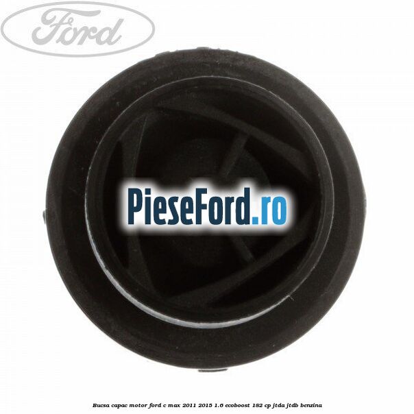 Bucsa capac motor Ford C-Max 2011-2015 1.6 EcoBoost 182 cp JTDA, JTDB benzina