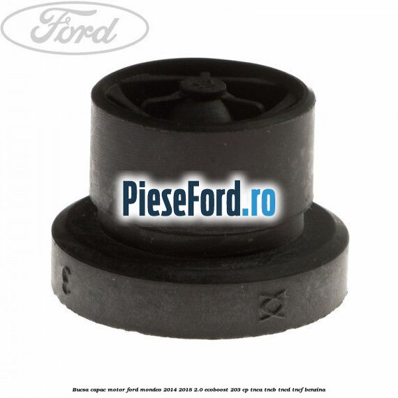 Bucsa capac motor Ford Mondeo 2014-2018 2.0 EcoBoost 203 cp TNCA, TNCB, TNCD, TNCF benzina