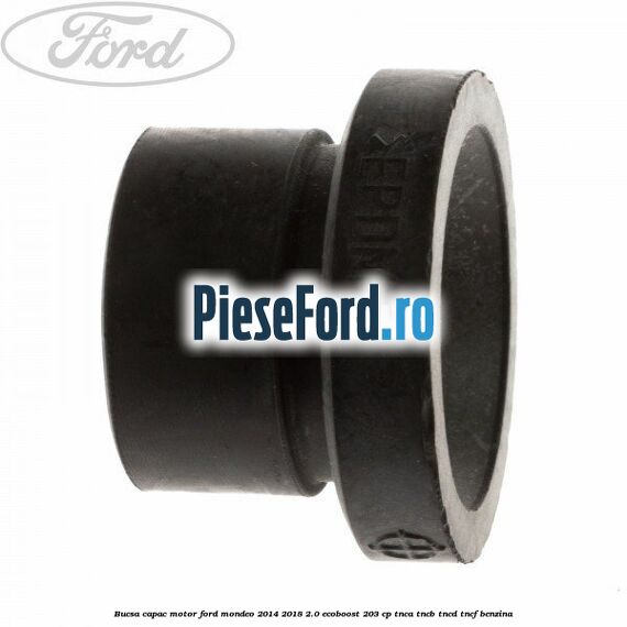 Bucsa capac motor Ford Mondeo 2014-2018 2.0 EcoBoost 203 cp TNCA, TNCB, TNCD, TNCF benzina