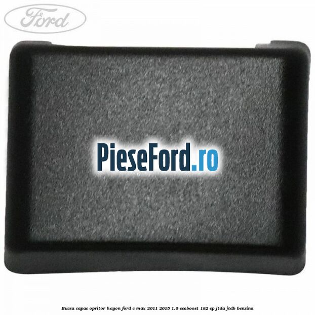 Bucsa capac opritor hayon Ford C-Max 2011-2015 1.6 EcoBoost 182 cp JTDA, JTDB benzina