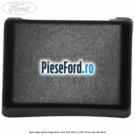 Bucsa capac opritor hayon Ford C-Max 2011-2015 1.6 TDCi 115 cp Bucsa capac opritor hayon Ford C-Max 2011-2015 1.6 TDCi 115 cp T1DA, T1DB diesel