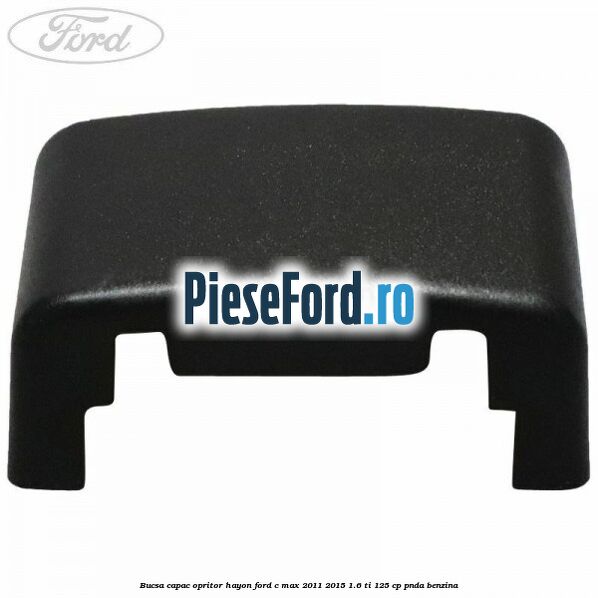 Bucsa capac opritor hayon Ford C-Max 2011-2015 1.6 Ti 125 cp PNDA benzina