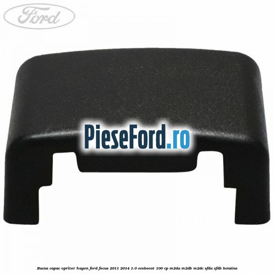 Bucsa capac opritor hayon Ford Focus 2011-2014 1.0 EcoBoost 100 cp Bucsa capac opritor hayon Ford Focus 2011-2014 1.0 EcoBoost 100 cp M2DA, M2DB, M2DC, SFDA, SFDB benzina