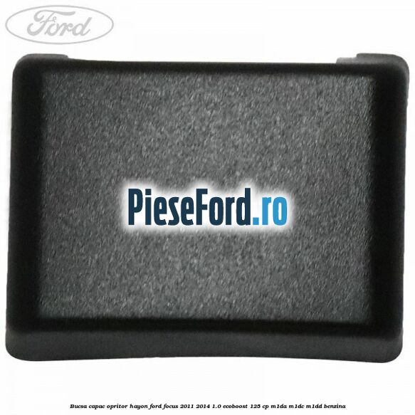 Bucsa capac opritor hayon Ford Focus 2011-2014 1.0 EcoBoost 125 cp Bucsa capac opritor hayon Ford Focus 2011-2014 1.0 EcoBoost 125 cp M1DA, M1DC, M1DD benzina