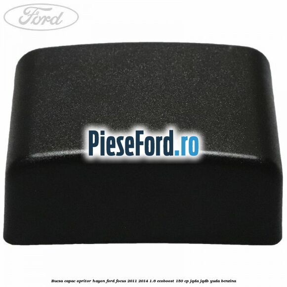 Bucsa capac opritor hayon Ford Focus 2011-2014 1.6 EcoBoost 150 cp JQDA, JQDB, YUDA benzina