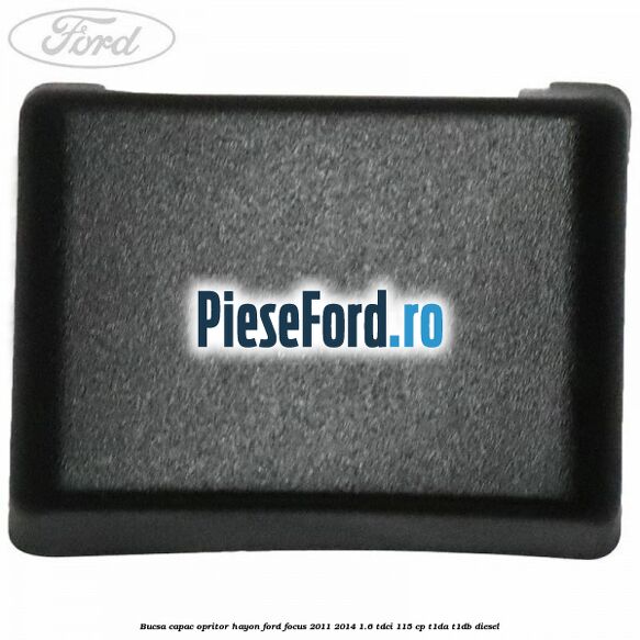 Bucsa capac opritor hayon Ford Focus 2011-2014 1.6 TDCi 115 cp T1DA, T1DB diesel