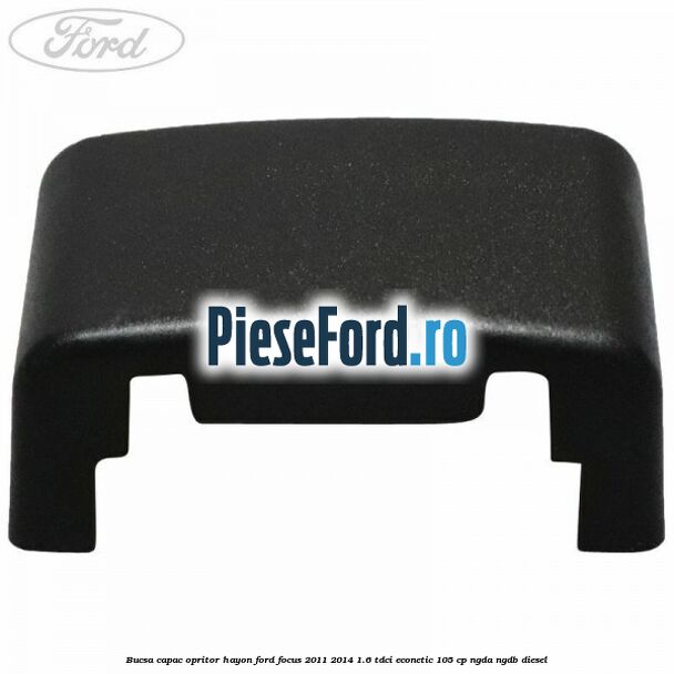 Bucsa capac opritor hayon Ford Focus 2011-2014 1.6 TDCi ECOnetic 105 cp NGDA, NGDB diesel