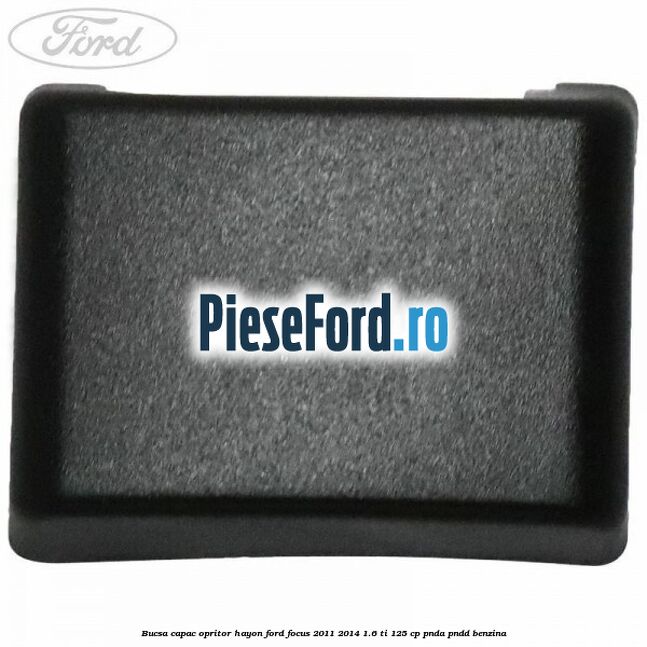 Bucsa capac opritor hayon Ford Focus 2011-2014 1.6 Ti 125 cp PNDA, PNDD benzina