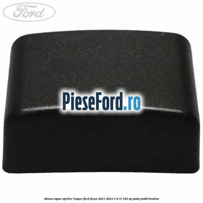 Bucsa capac opritor hayon Ford Focus 2011-2014 1.6 Ti 125 cp PNDA, PNDD benzina