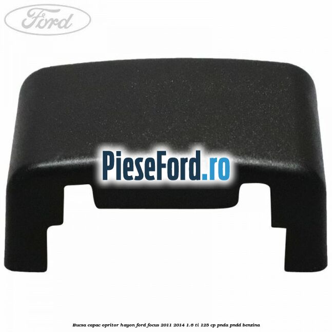 Bucsa capac opritor hayon Ford Focus 2011-2014 1.6 Ti 125 cp PNDA, PNDD benzina