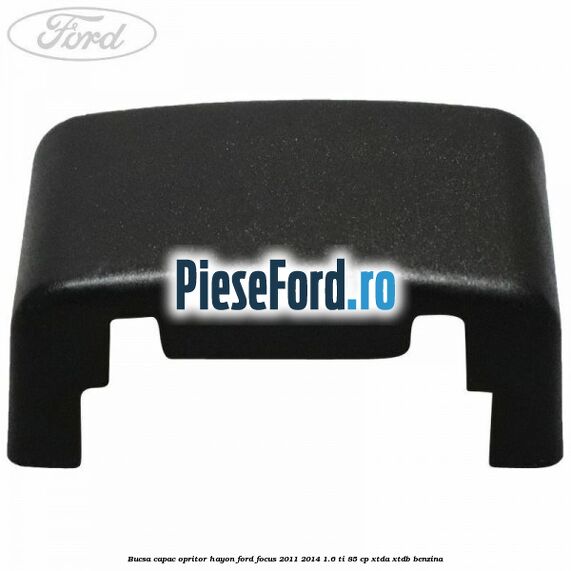 Bucsa capac opritor hayon Ford Focus 2011-2014 1.6 Ti 85 cp XTDA, XTDB benzina