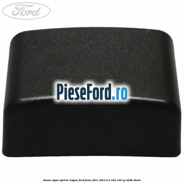 Bucsa capac opritor hayon Ford Focus 2011-2014 2.0 TDCi 136 cp UKDB diesel