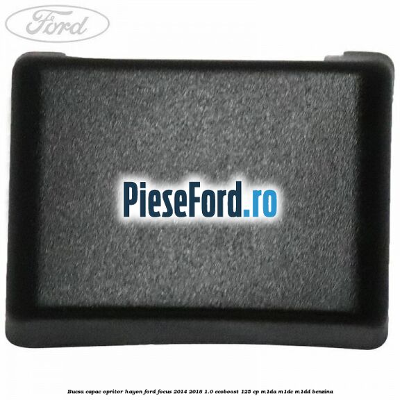 Bucsa capac opritor hayon Ford Focus 2014-2018 1.0 EcoBoost 125 cp M1DA, M1DC, M1DD benzina