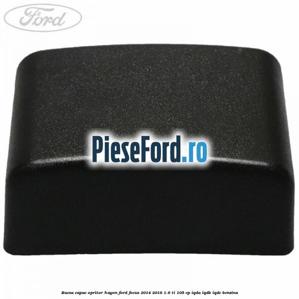 Bucsa capac opritor hayon Ford Focus 2014-2018 1.6 Ti 105 cp Bucsa capac opritor hayon Ford Focus 2014-2018 1.6 Ti 105 cp IQDA, IQDB, IQDC benzina
