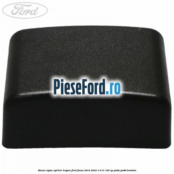 Bucsa capac opritor hayon Ford Focus 2014-2018 1.6 Ti 125 cp PNDA, PNDD benzina